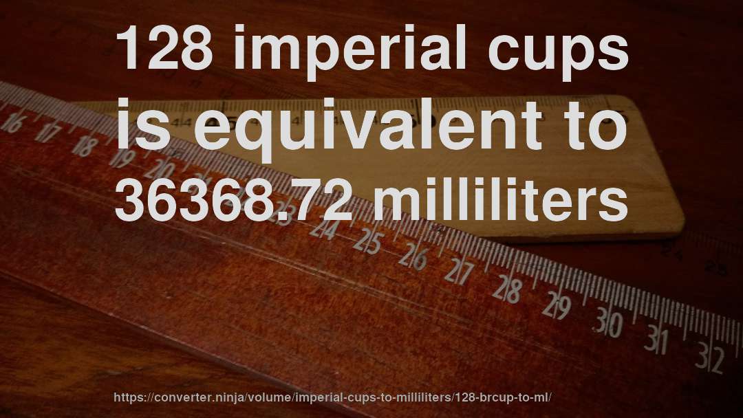 128 imperial cups is equivalent to 36368.72 milliliters