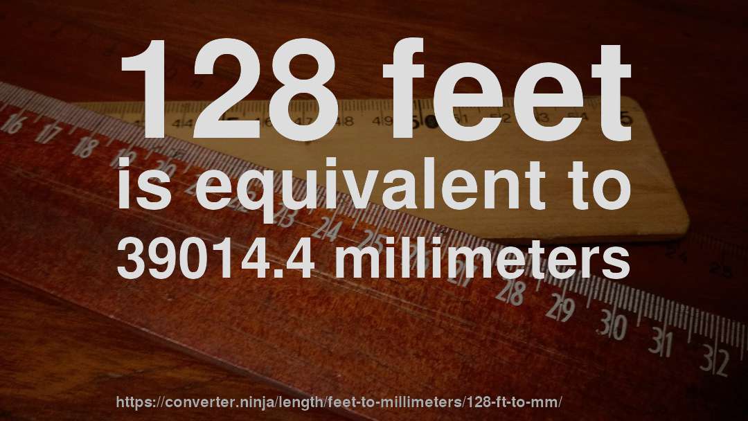 128 feet is equivalent to 39014.4 millimeters