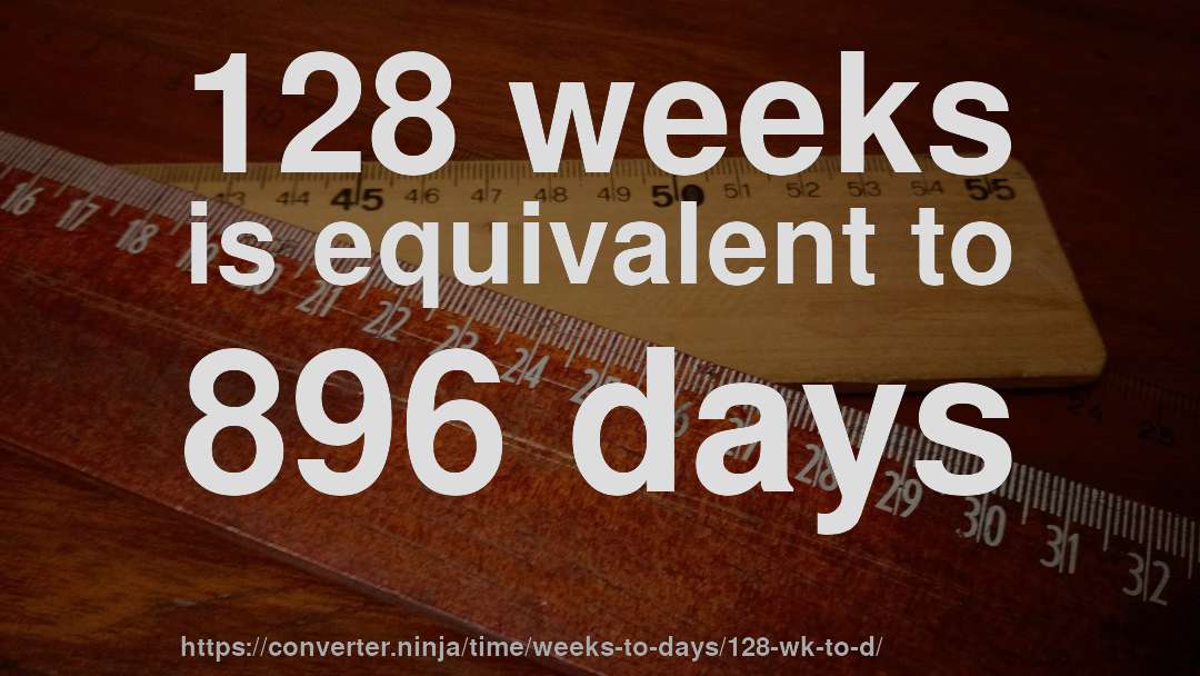 128 weeks is equivalent to 896 days