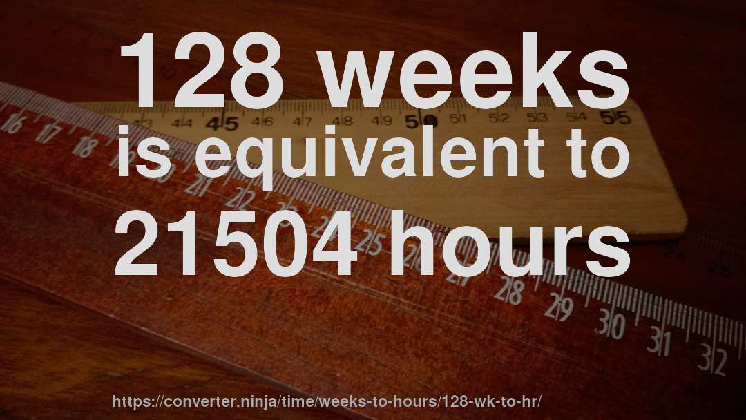 128 weeks is equivalent to 21504 hours