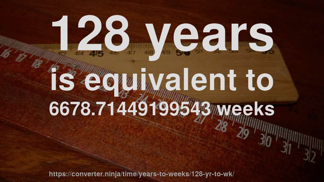 128 years is equivalent to 6678.71449199543 weeks