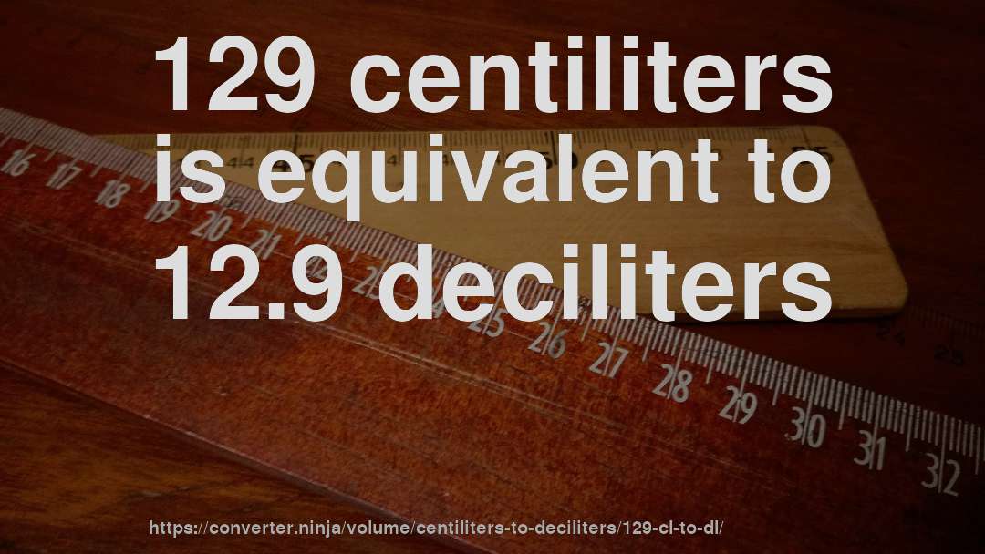 129 centiliters is equivalent to 12.9 deciliters