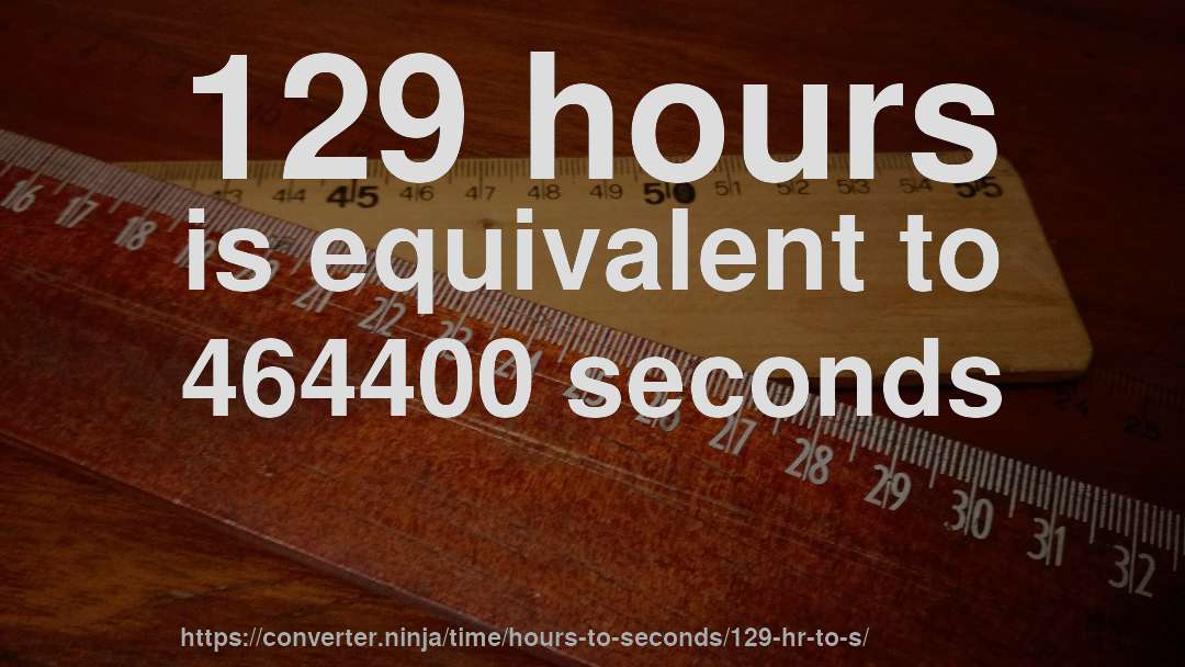 129 hours is equivalent to 464400 seconds