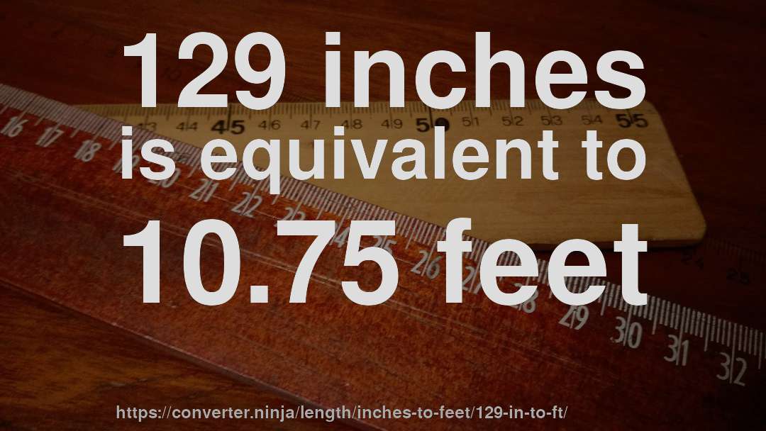 129 inches is equivalent to 10.75 feet