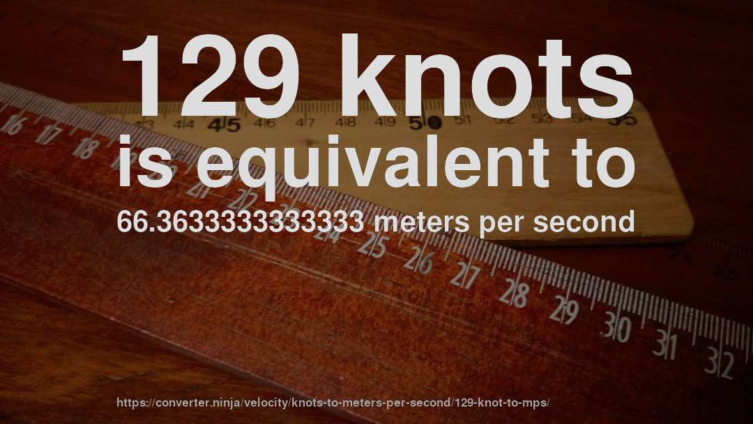 129 knots is equivalent to 66.3633333333333 meters per second