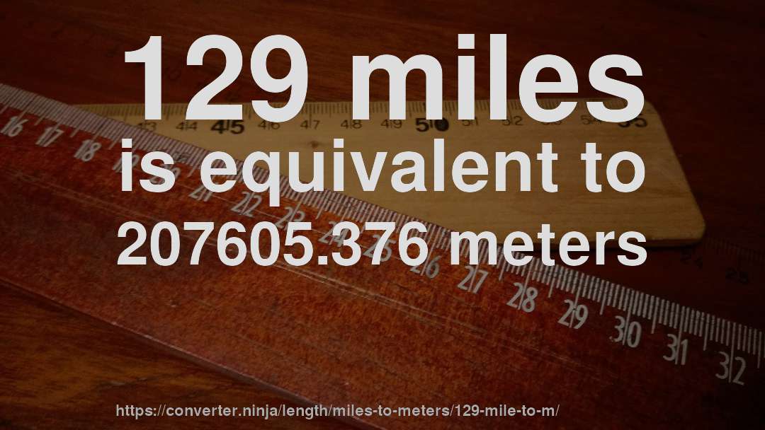 129 miles is equivalent to 207605.376 meters