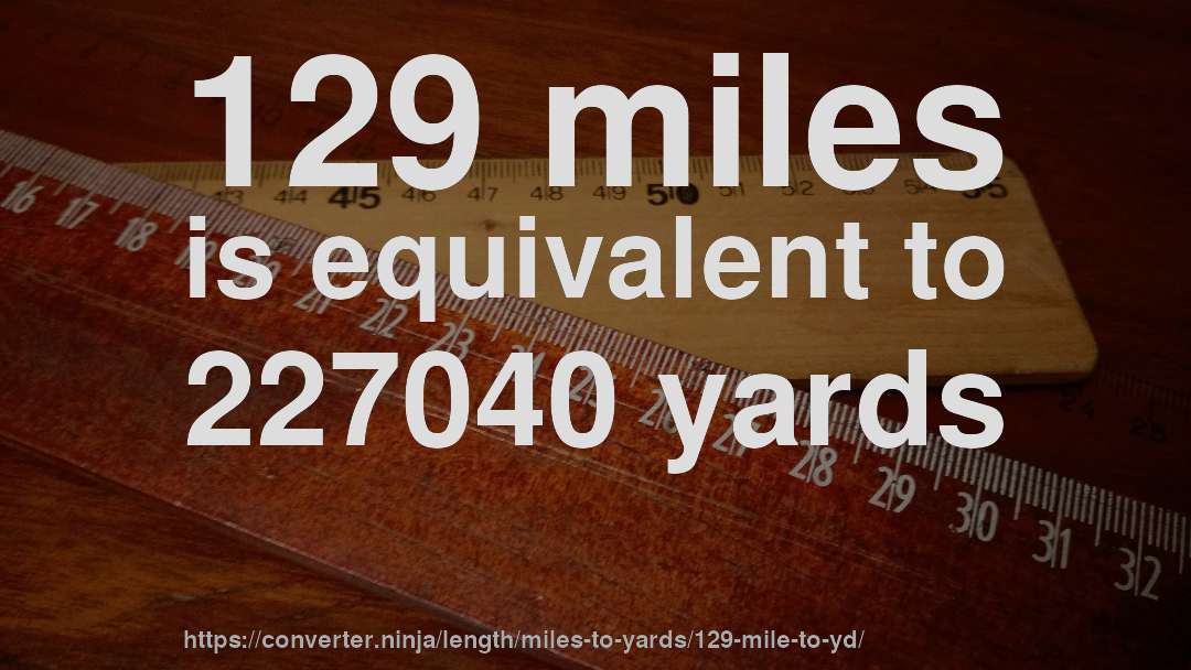 129 miles is equivalent to 227040 yards