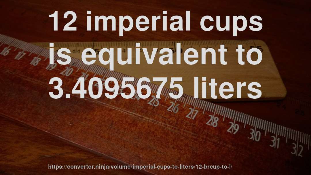 12 imperial cups is equivalent to 3.4095675 liters