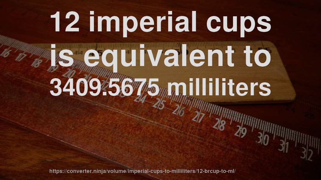 12 imperial cups is equivalent to 3409.5675 milliliters