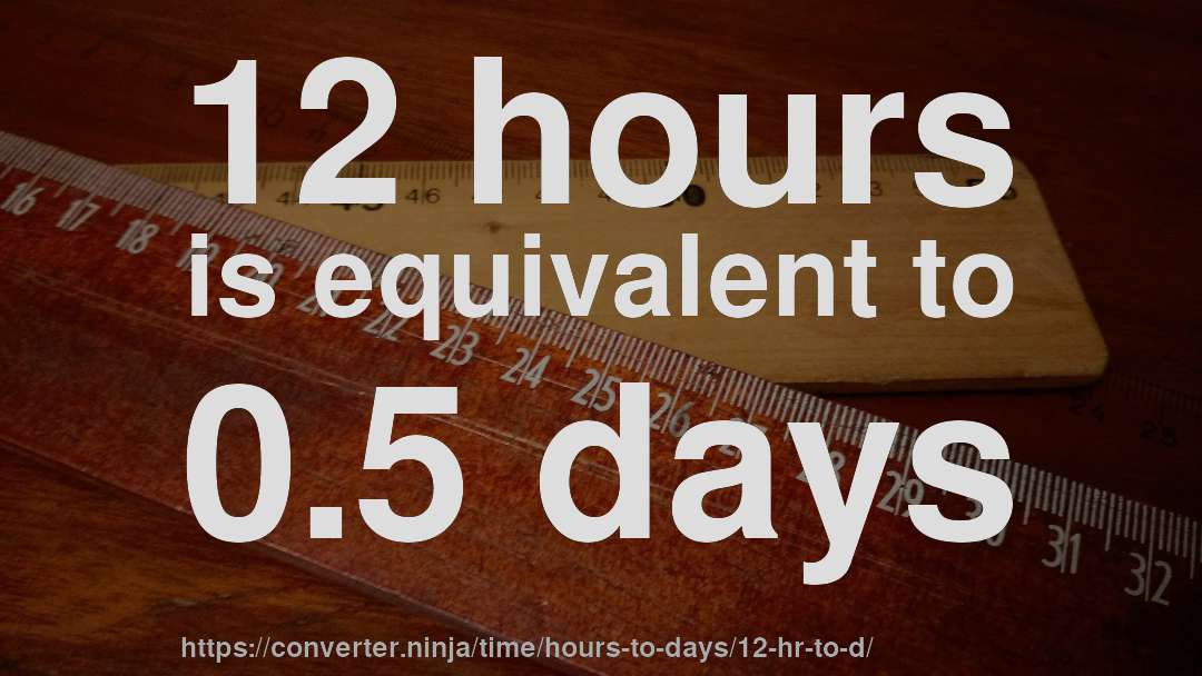 12 hours is equivalent to 0.5 days