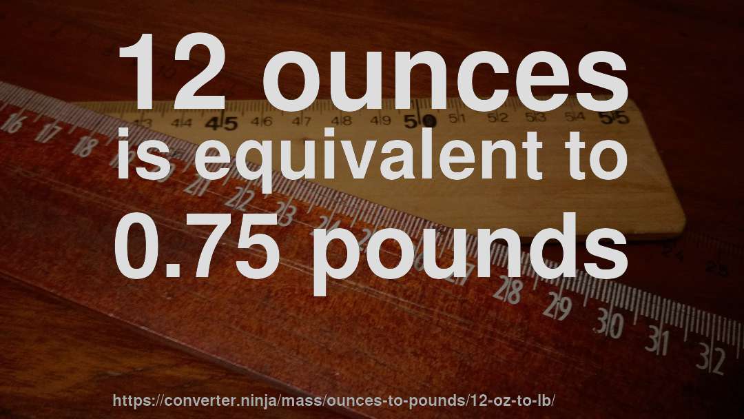 12 ounces is equivalent to 0.75 pounds
