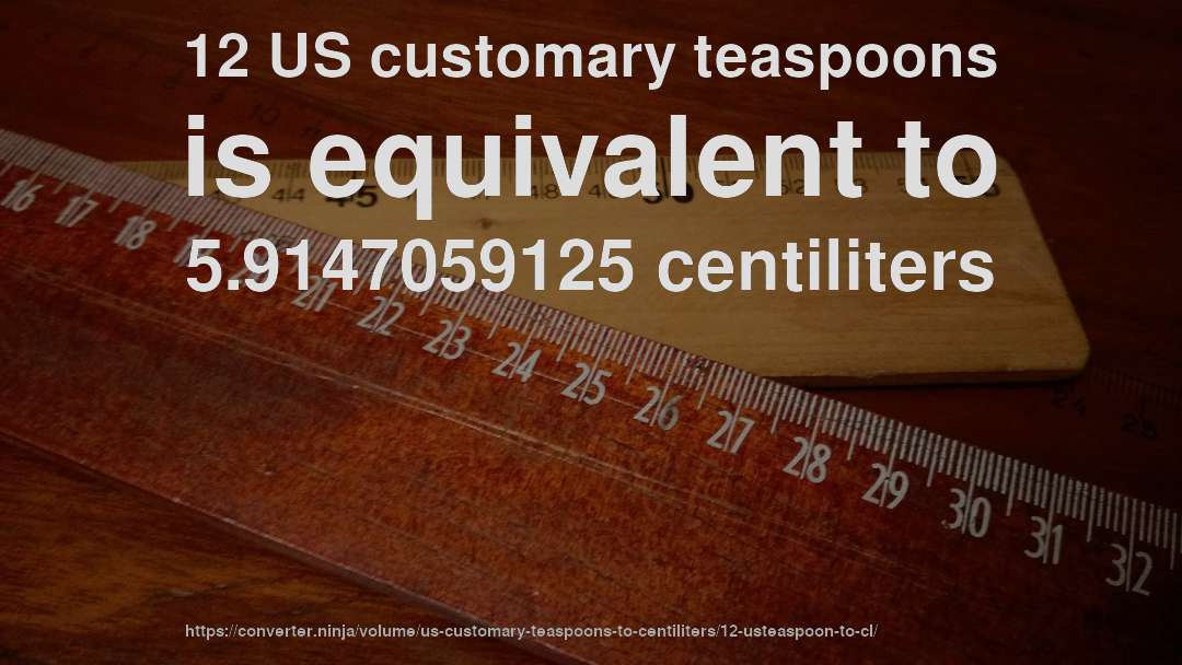 12 US customary teaspoons is equivalent to 5.9147059125 centiliters