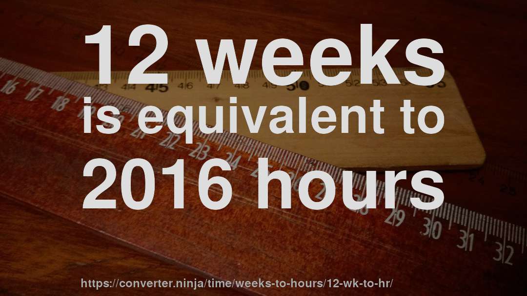 12 weeks is equivalent to 2016 hours