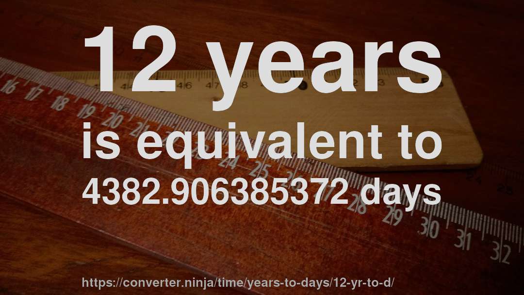 12 years is equivalent to 4382.906385372 days