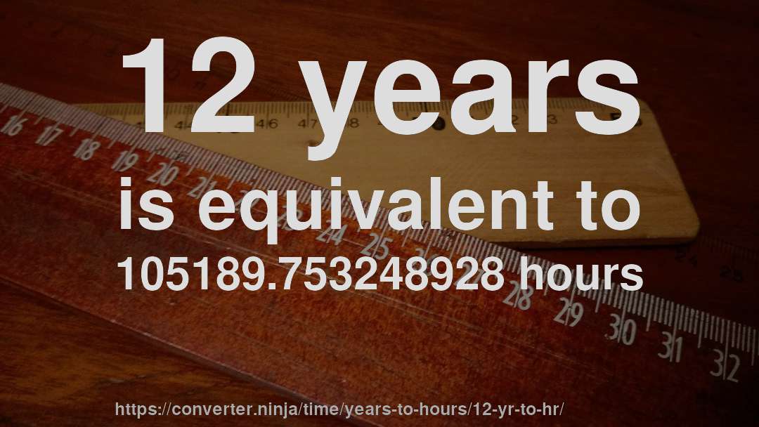 12 years is equivalent to 105189.753248928 hours