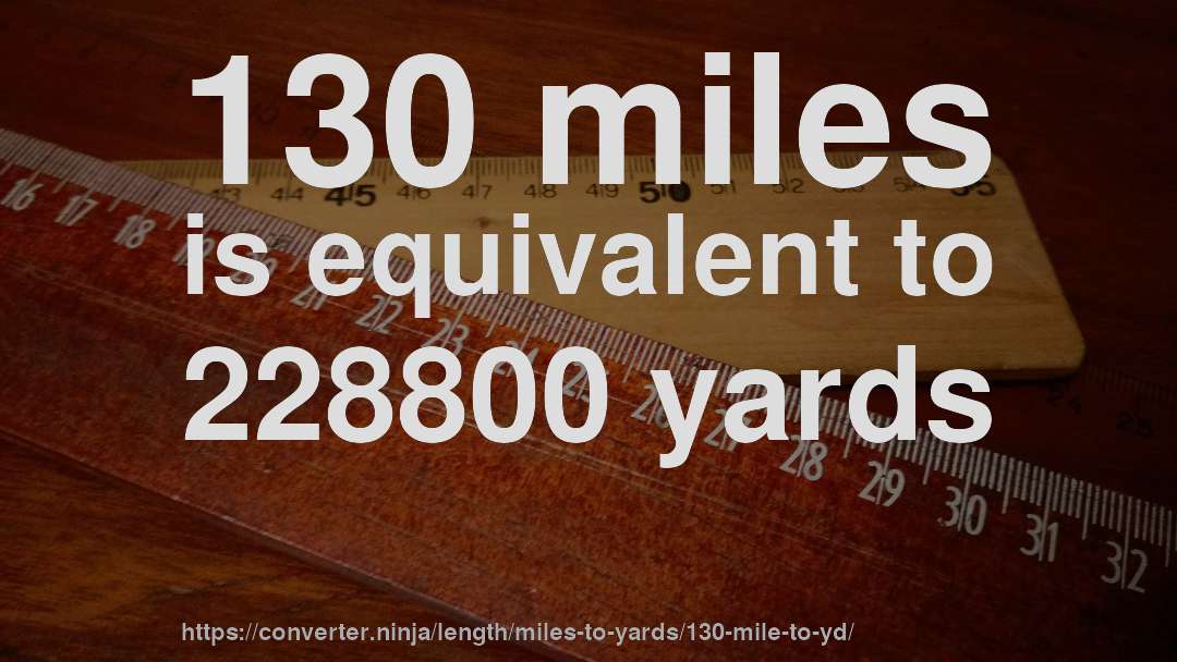 130 miles is equivalent to 228800 yards