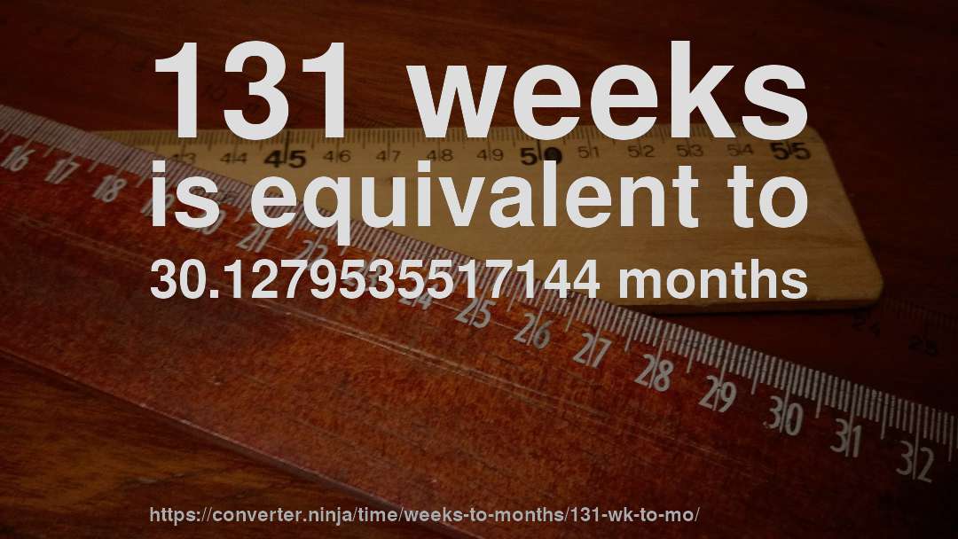 131 weeks is equivalent to 30.1279535517144 months