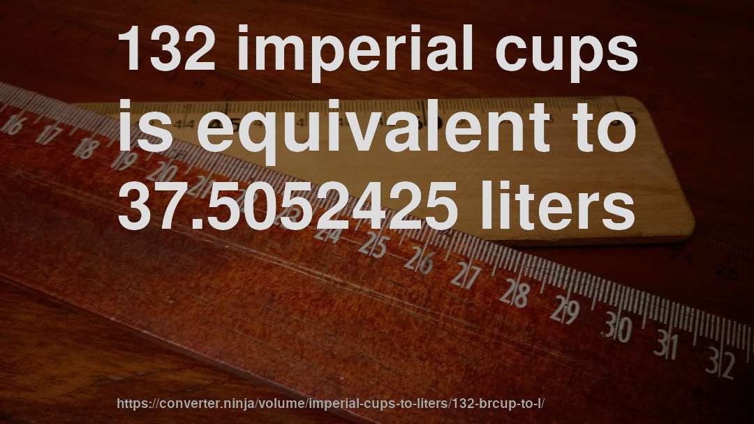 132 imperial cups is equivalent to 37.5052425 liters