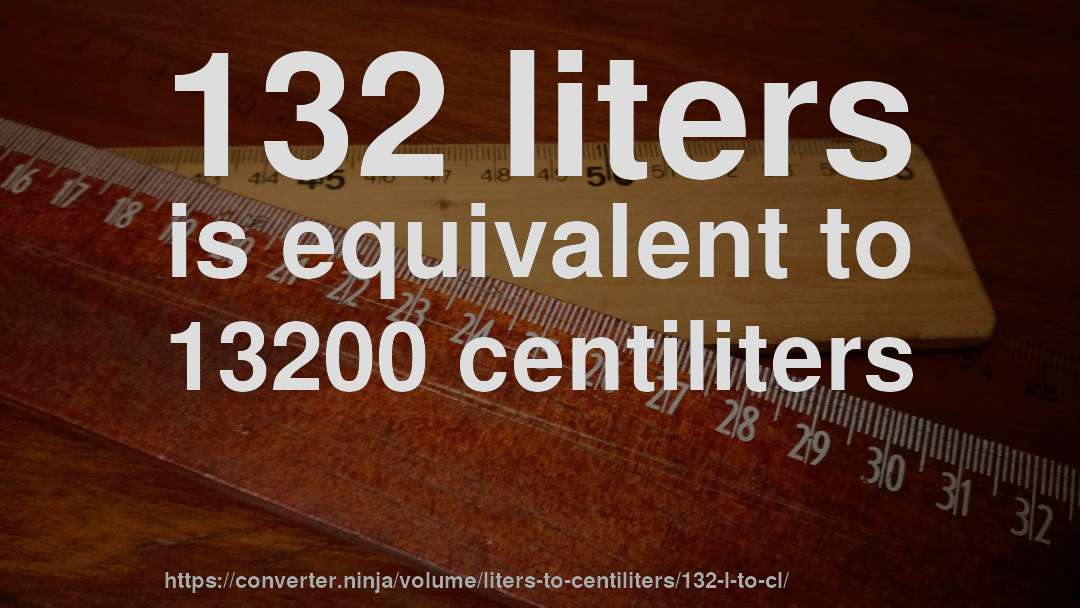 132 liters is equivalent to 13200 centiliters