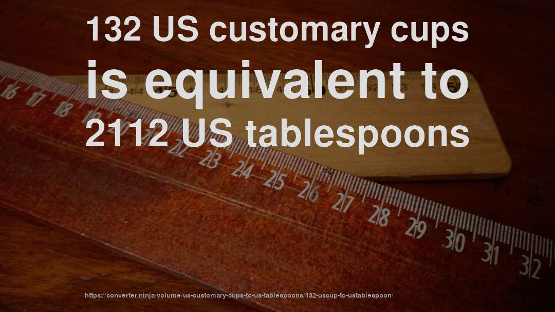 132 US customary cups is equivalent to 2112 US tablespoons