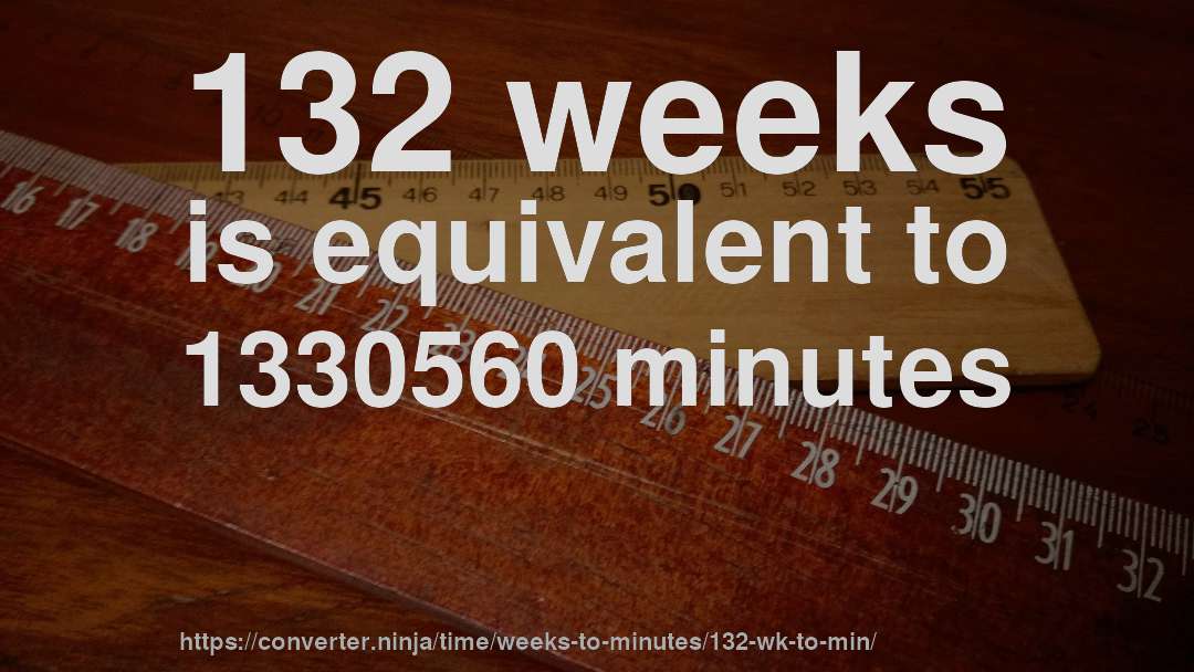 132 weeks is equivalent to 1330560 minutes
