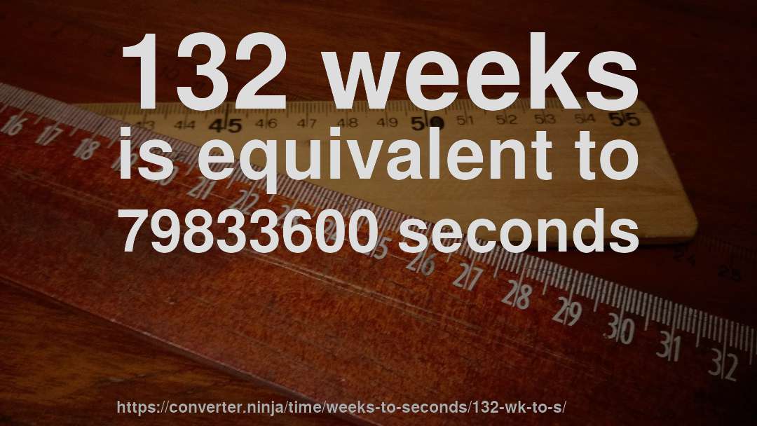 132 weeks is equivalent to 79833600 seconds