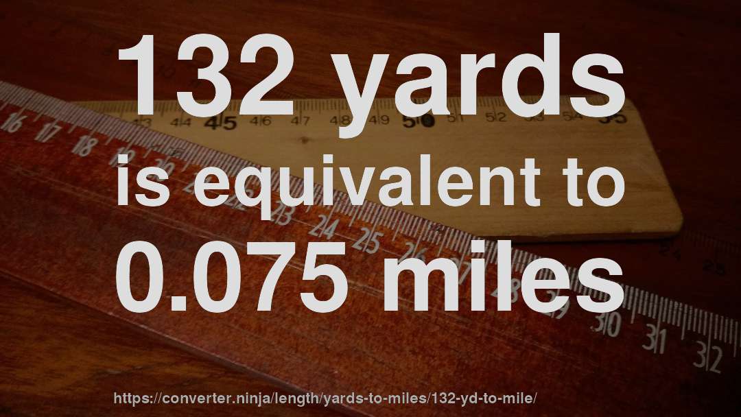 132 yards is equivalent to 0.075 miles