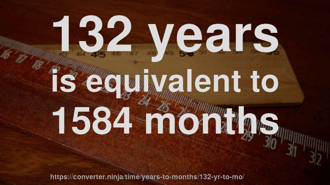 132 years is equivalent to 1584 months