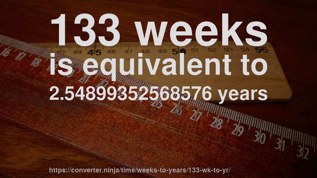 133 weeks is equivalent to 2.54899352568576 years