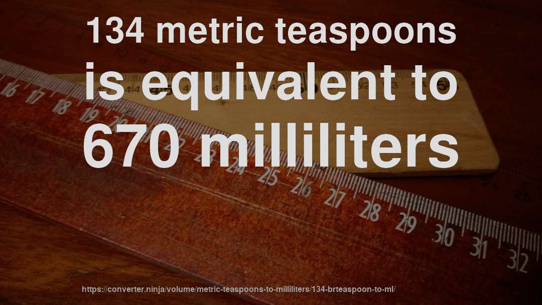 134 metric teaspoons is equivalent to 670 milliliters