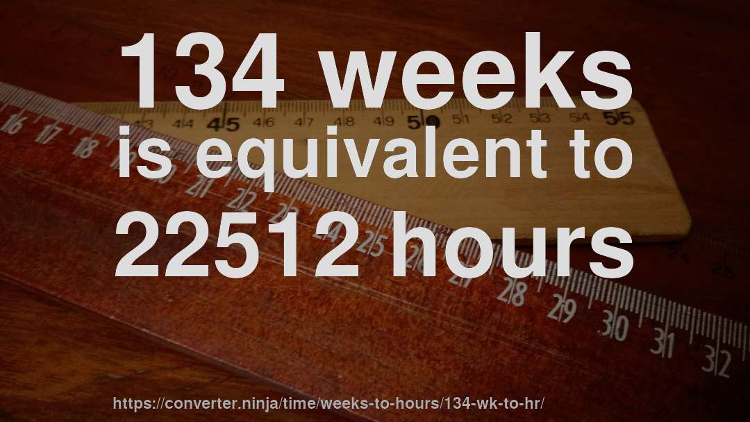 134 weeks is equivalent to 22512 hours