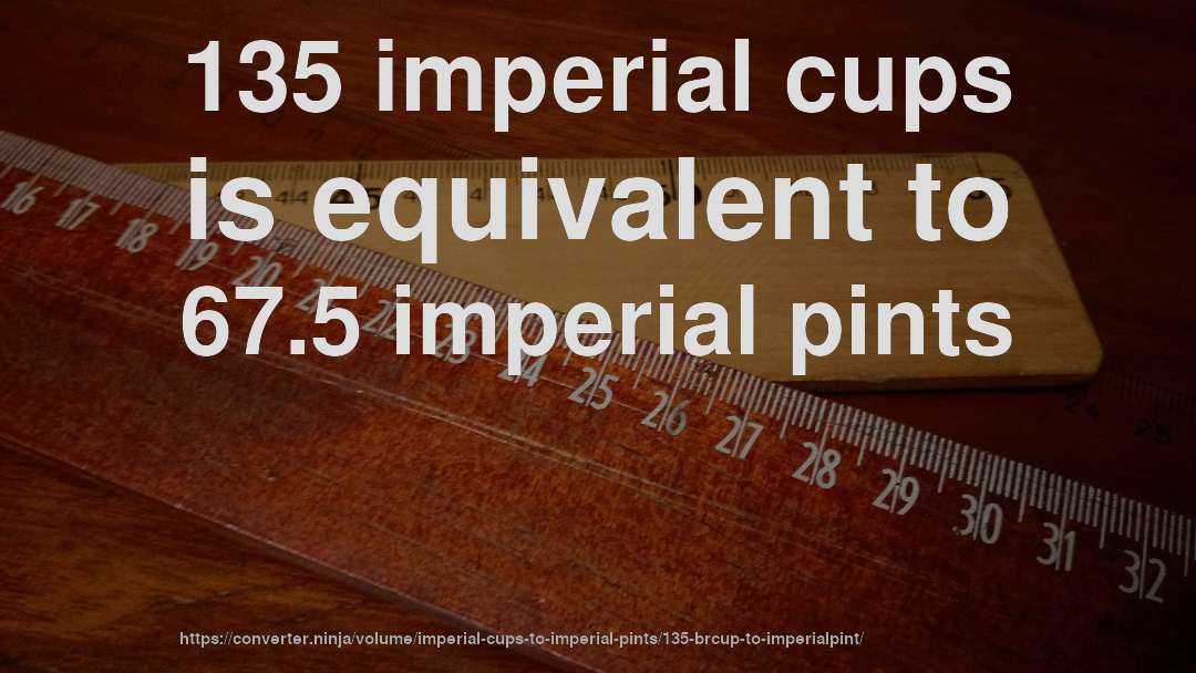 135 imperial cups is equivalent to 67.5 imperial pints