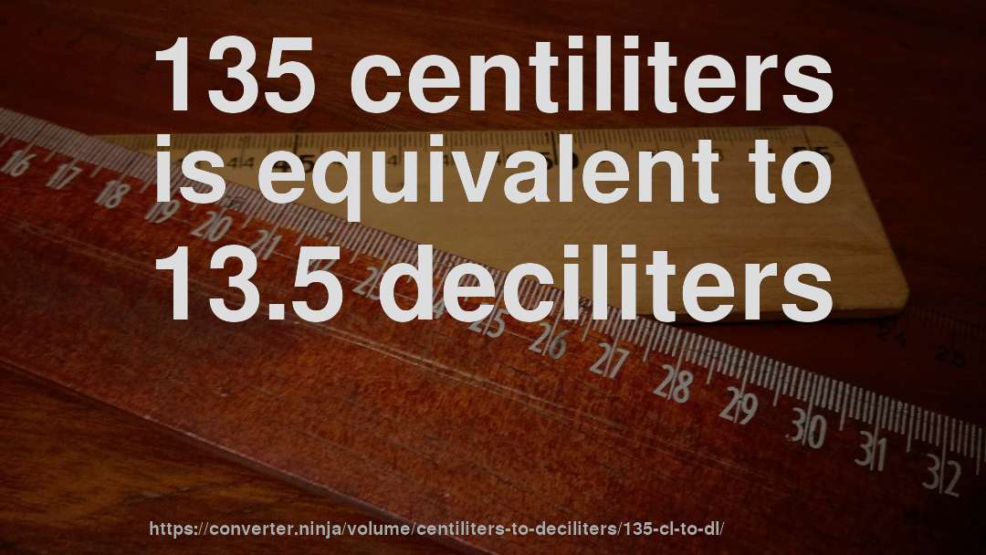 135 centiliters is equivalent to 13.5 deciliters