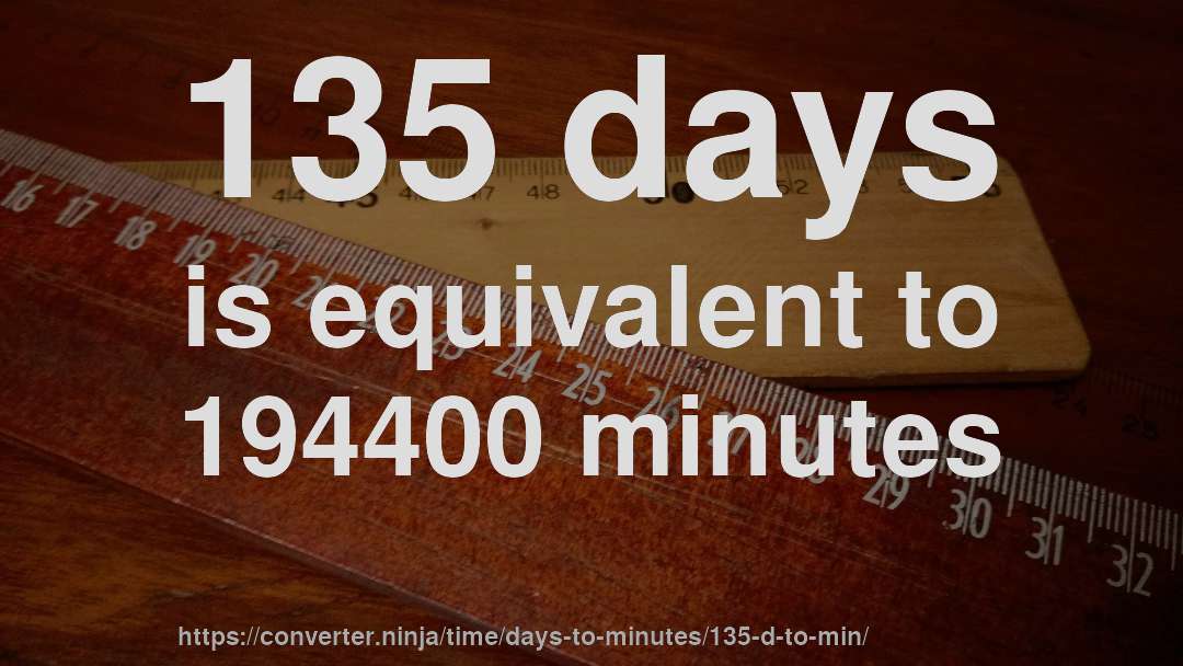 135 days is equivalent to 194400 minutes