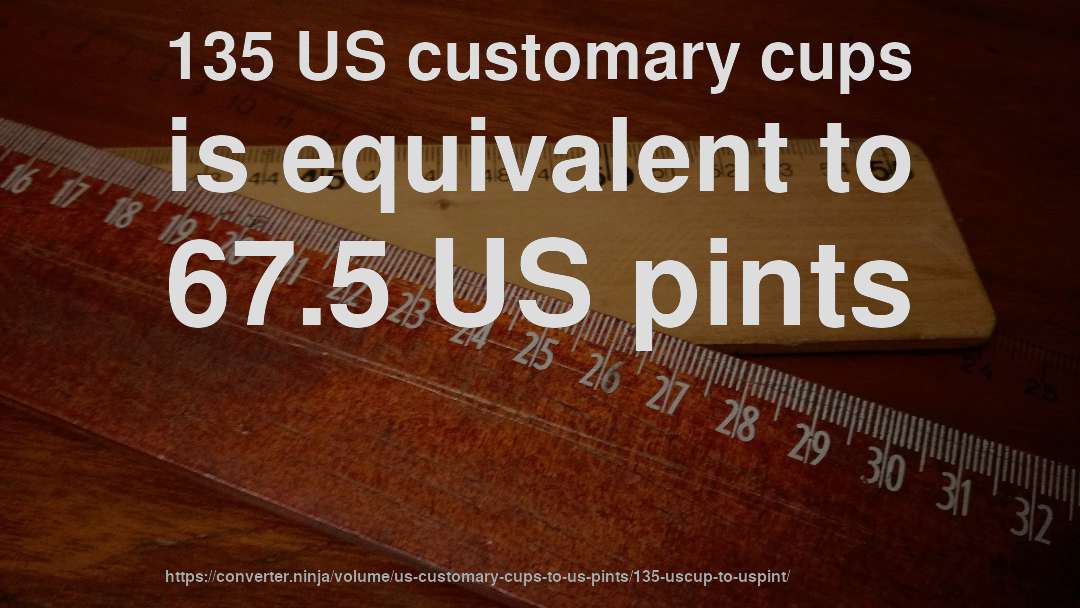 135 US customary cups is equivalent to 67.5 US pints