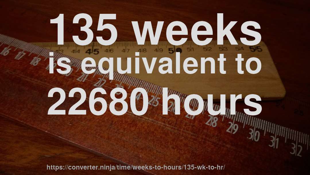 135 weeks is equivalent to 22680 hours