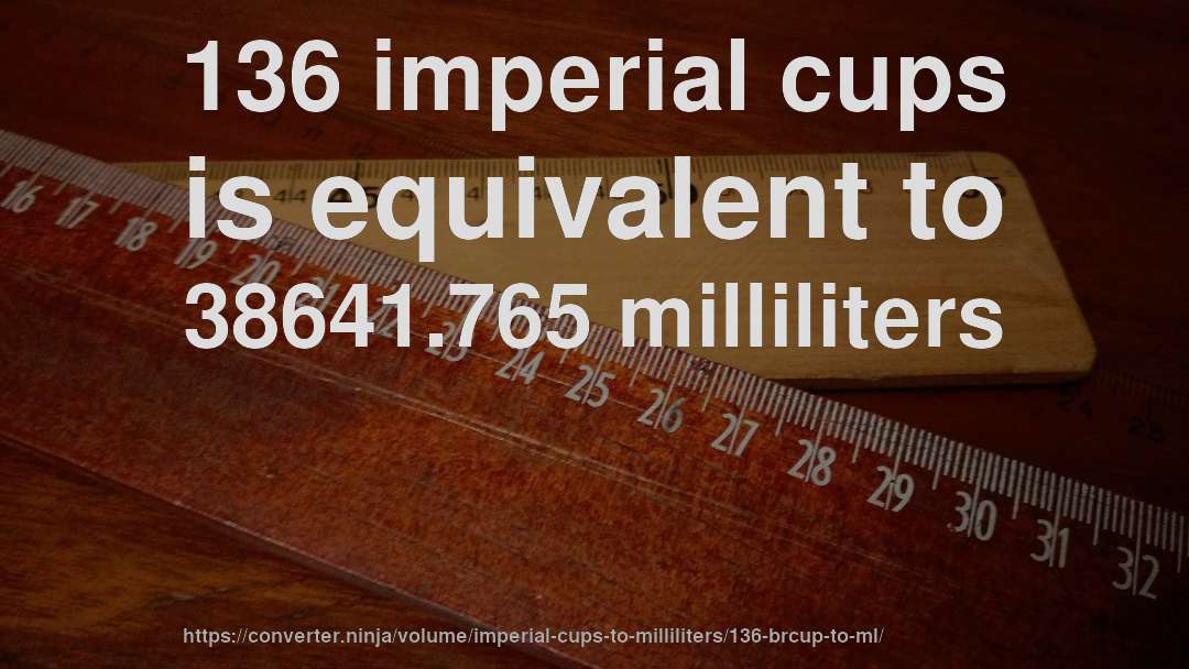 136 imperial cups is equivalent to 38641.765 milliliters