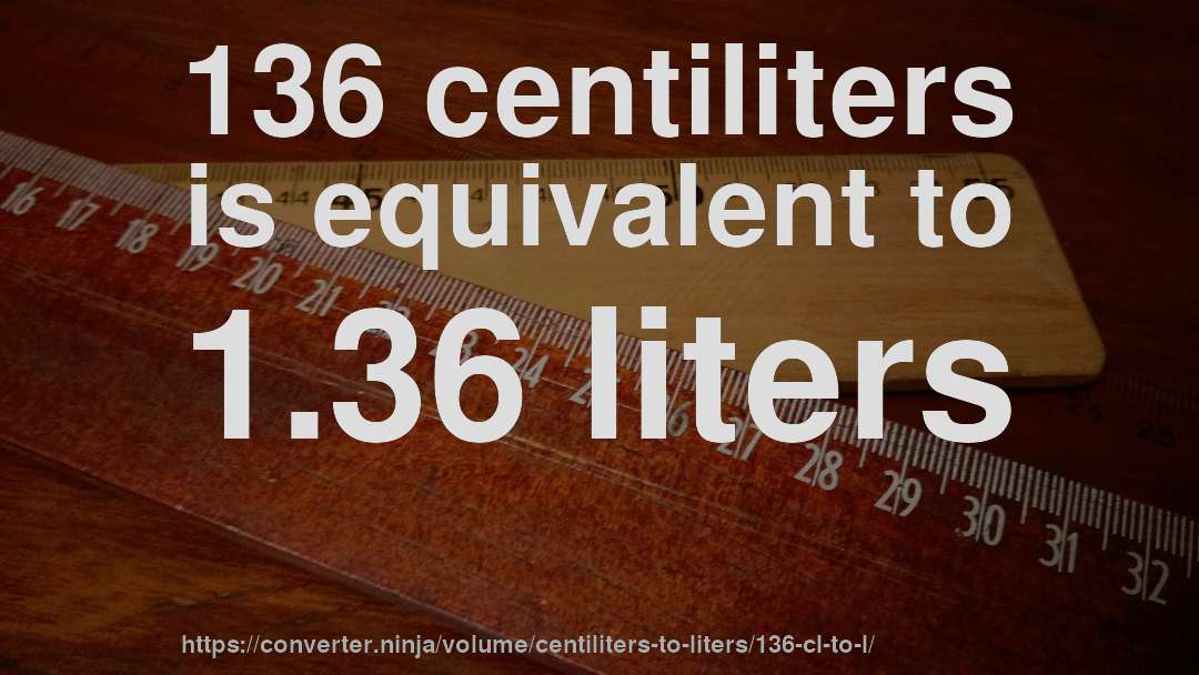 136 centiliters is equivalent to 1.36 liters
