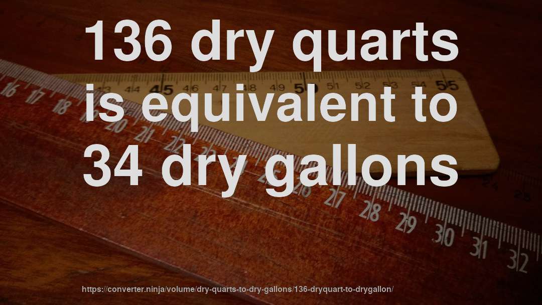136 dry quarts is equivalent to 34 dry gallons