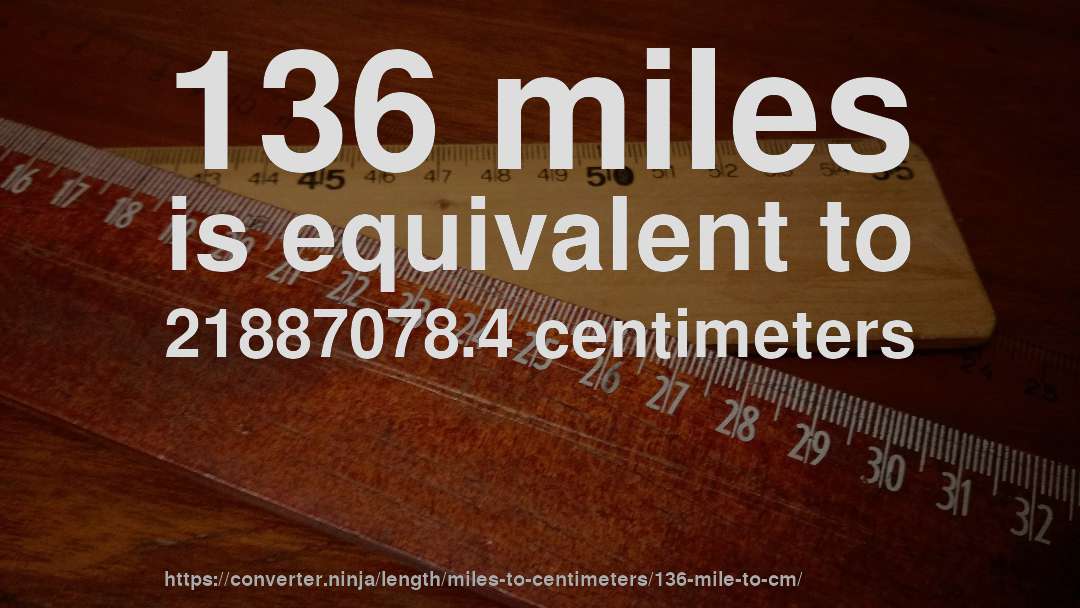 136 miles is equivalent to 21887078.4 centimeters