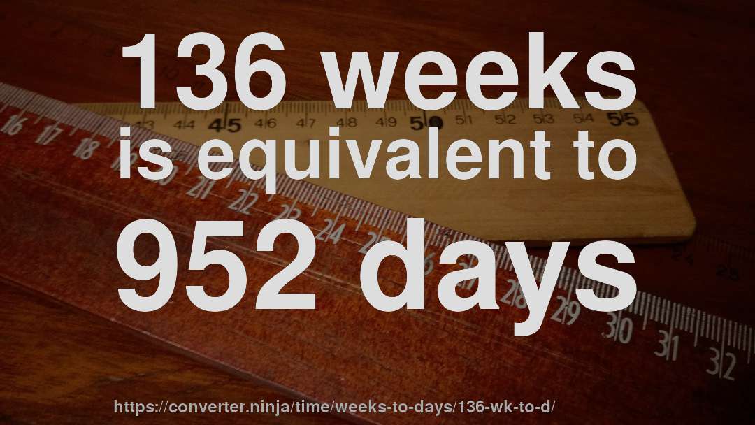136 weeks is equivalent to 952 days