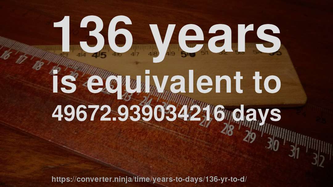 136 years is equivalent to 49672.939034216 days