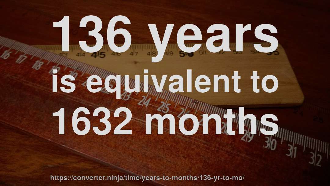 136 years is equivalent to 1632 months