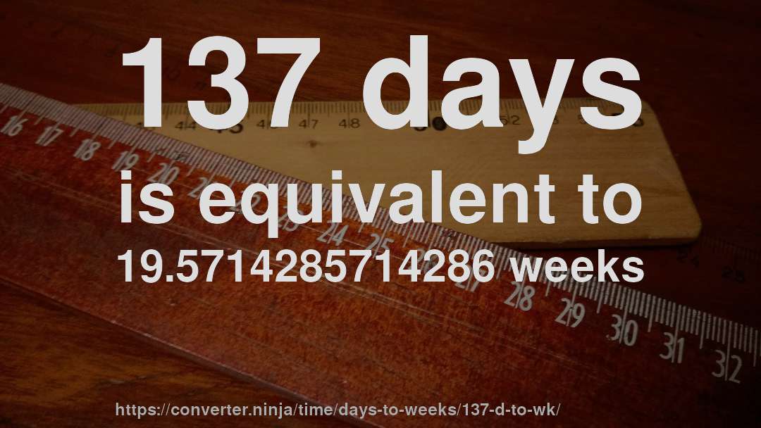 137 days is equivalent to 19.5714285714286 weeks