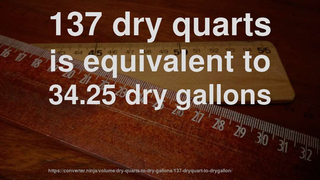 137 dry quarts is equivalent to 34.25 dry gallons