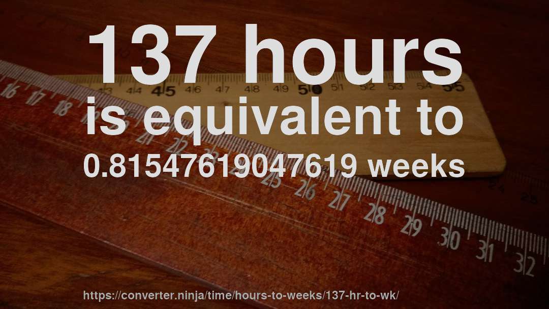 137 hours is equivalent to 0.81547619047619 weeks