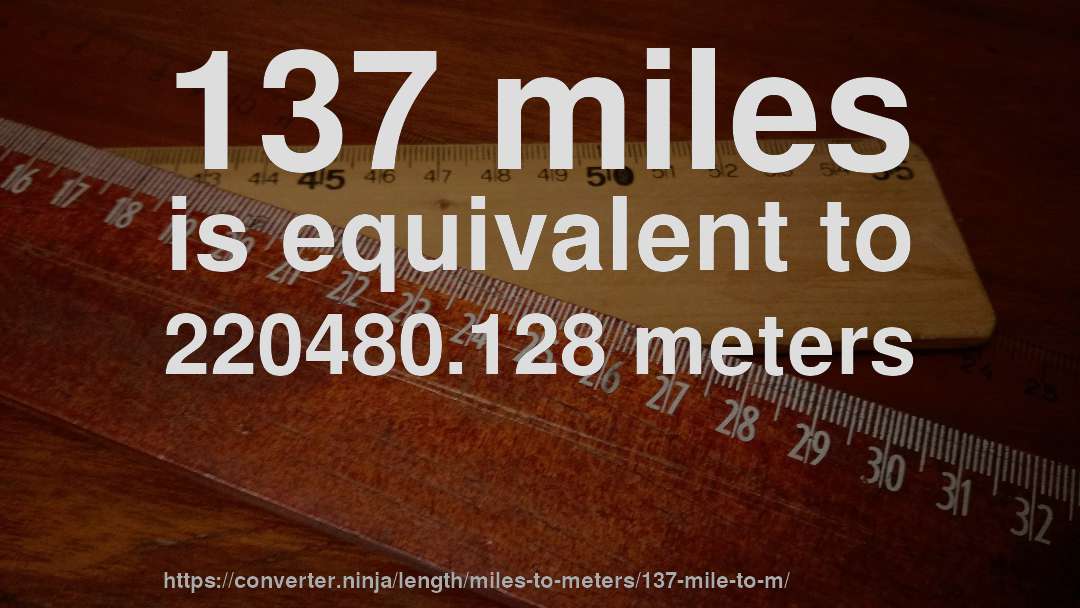 137 miles is equivalent to 220480.128 meters