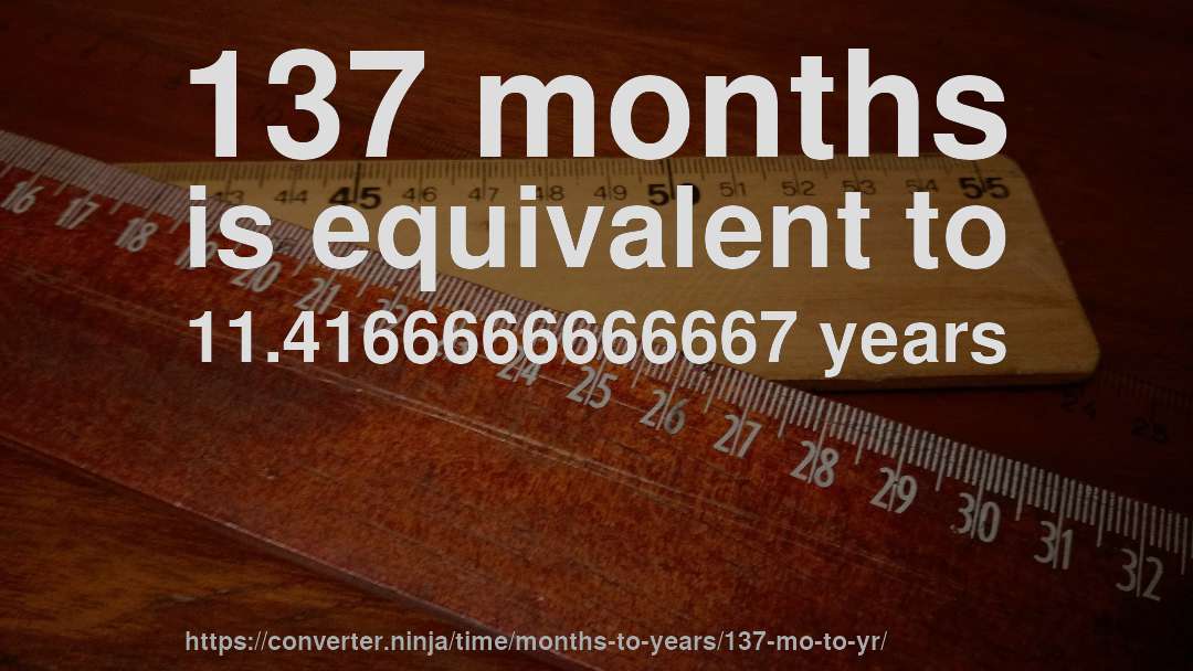 137 months is equivalent to 11.4166666666667 years
