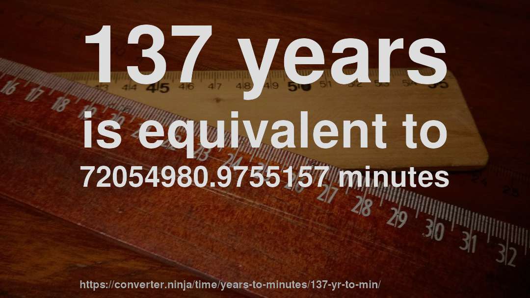 137 years is equivalent to 72054980.9755157 minutes