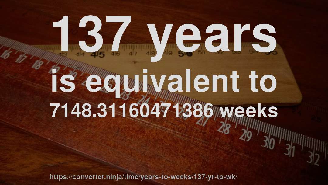137 years is equivalent to 7148.31160471386 weeks